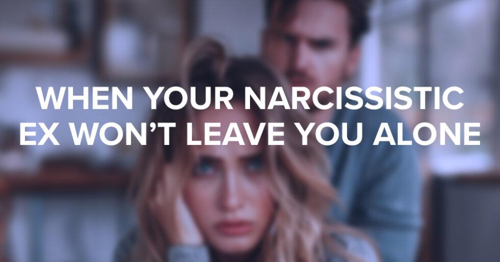 What To Do If When Your Narcissist Ex Won't Leave You Alone